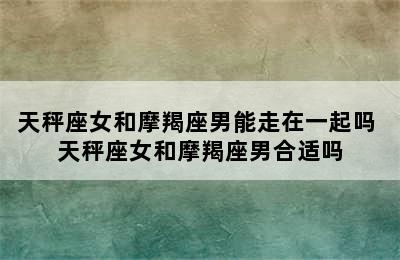 天秤座女和摩羯座男能走在一起吗 天秤座女和摩羯座男合适吗